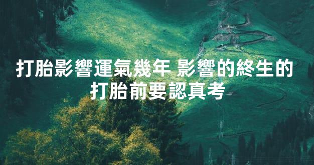 打胎影響運氣幾年 影響的終生的 打胎前要認真考